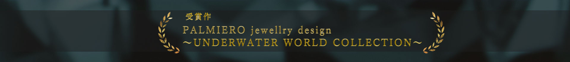  受賞作 PALMIERO jewellry design 〜UNDERWARTER WORLD COLLECTION〜